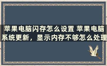 苹果电脑闪存怎么设置 苹果电脑系统更新，显示内存不够怎么处理